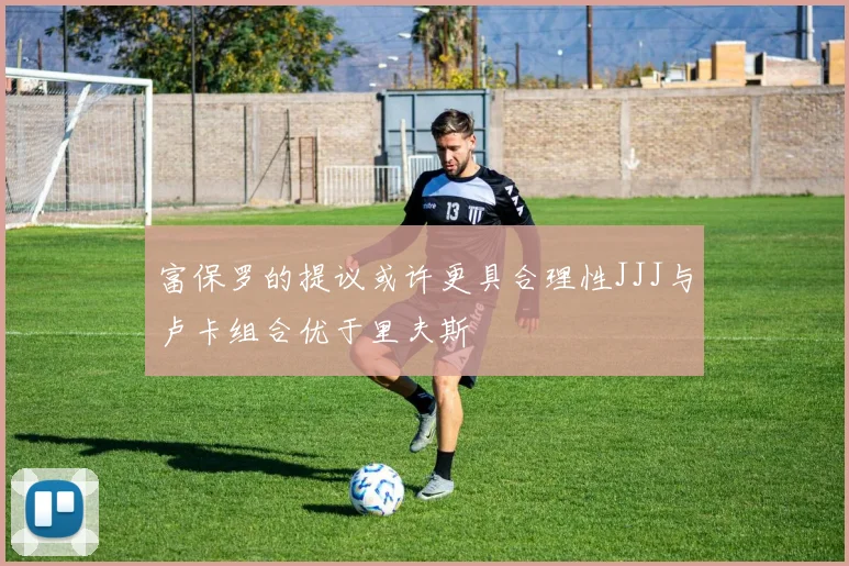 富保罗的提议或许更具合理性JJJ与卢卡组合优于里夫斯