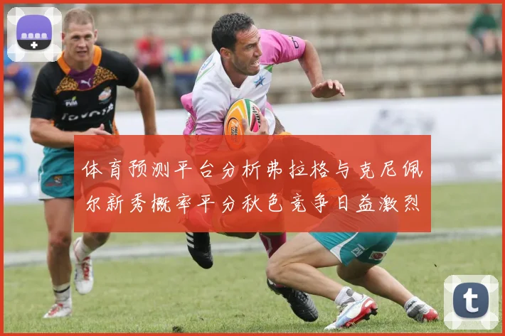 体育预测平台分析弗拉格与克尼佩尔新秀概率平分秋色竞争日益激烈