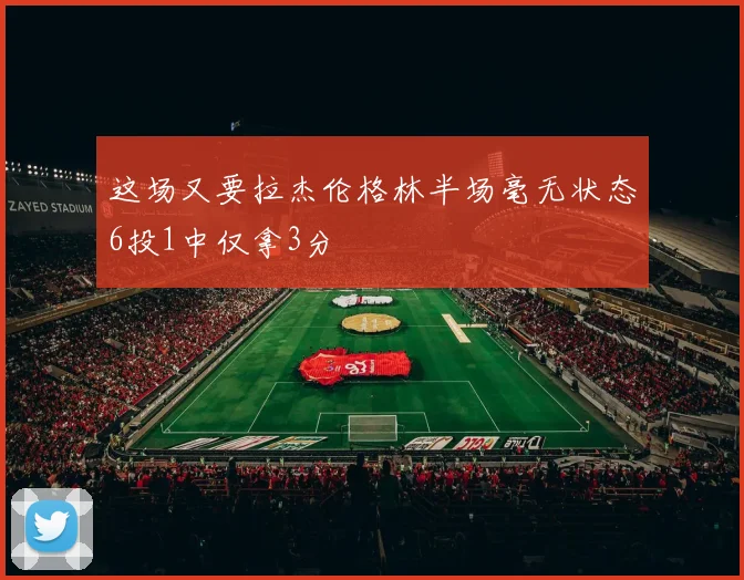 这场又要拉杰伦格林半场毫无状态6投1中仅拿3分