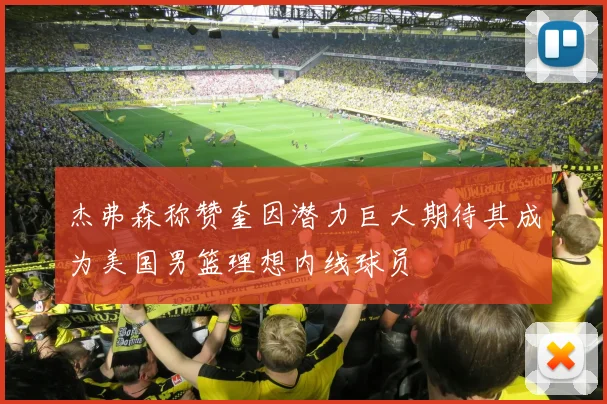 杰弗森称赞奎因潜力巨大期待其成为美国男篮理想内线球员