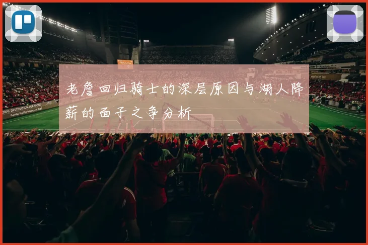 老詹回归骑士的深层原因与湖人降薪的面子之争分析