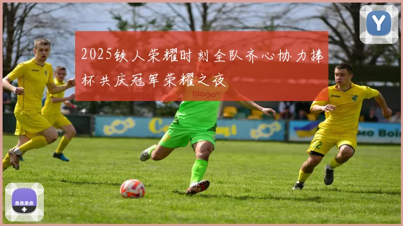 2025铁人荣耀时刻全队齐心协力捧杯共庆冠军荣耀之夜