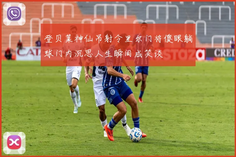 登贝莱神仙吊射令里尔门将傻眼躺球门内沉思人生瞬间成笑谈