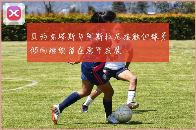 贝西克塔斯与阿斯拉尼接触但球员倾向继续留在意甲发展