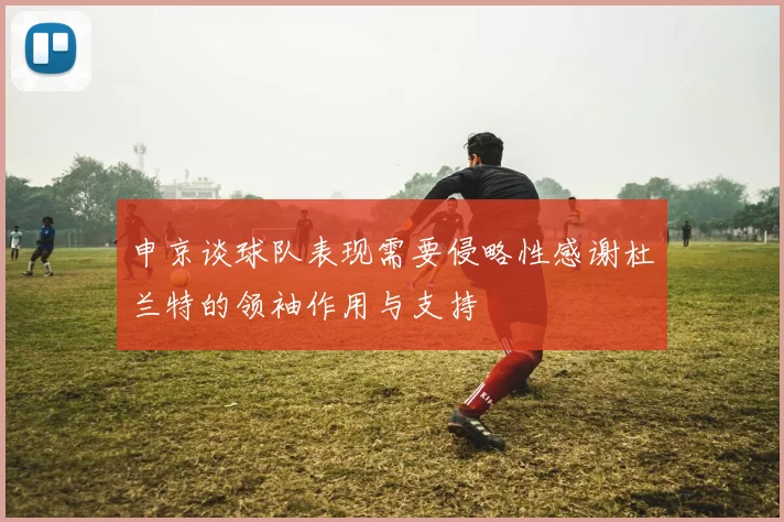 申京谈球队表现需要侵略性感谢杜兰特的领袖作用与支持