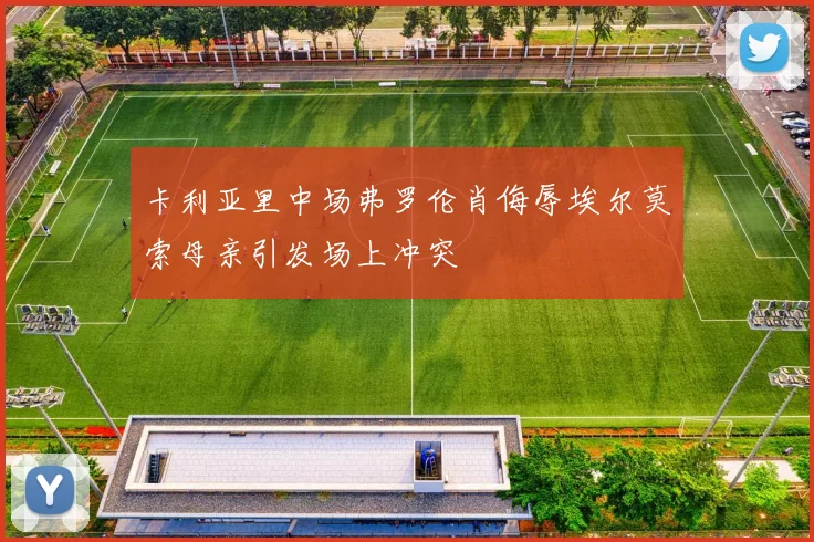 卡利亚里中场弗罗伦肖侮辱埃尔莫索母亲引发场上冲突