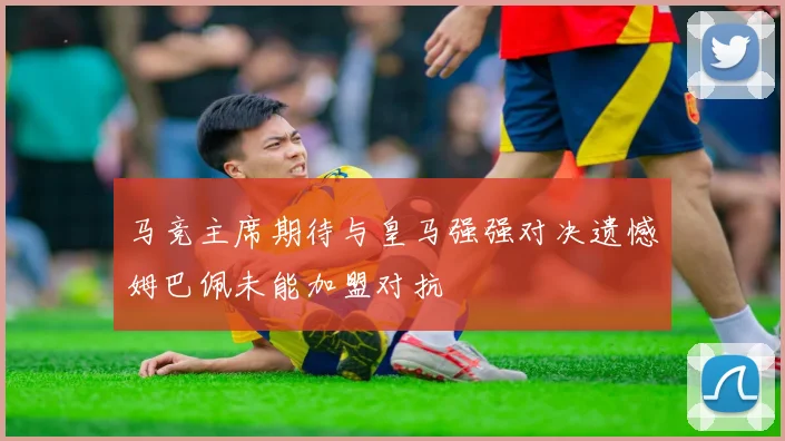 马竞主席期待与皇马强强对决遗憾姆巴佩未能加盟对抗