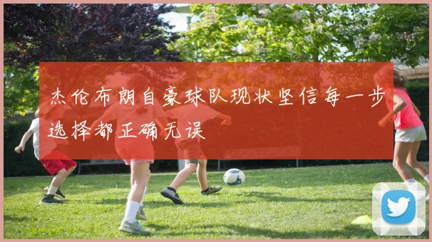 杰伦布朗自豪球队现状坚信每一步选择都正确无误