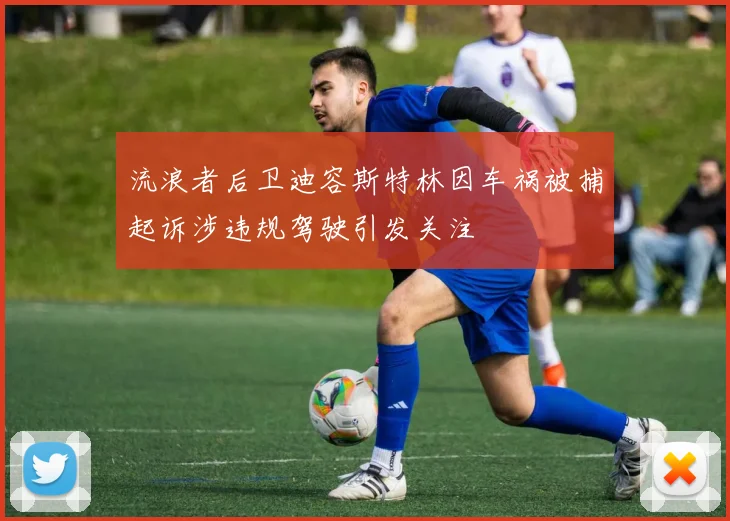 流浪者后卫迪容斯特林因车祸被捕起诉涉违规驾驶引发关注