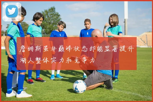 詹姆斯虽非巅峰状态却能显著提升湖人整体实力和竞争力