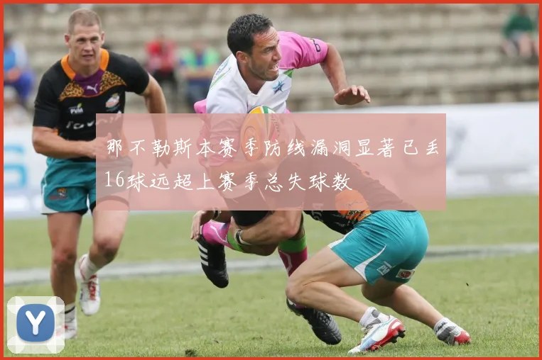 那不勒斯本赛季防线漏洞显著已丢16球远超上赛季总失球数