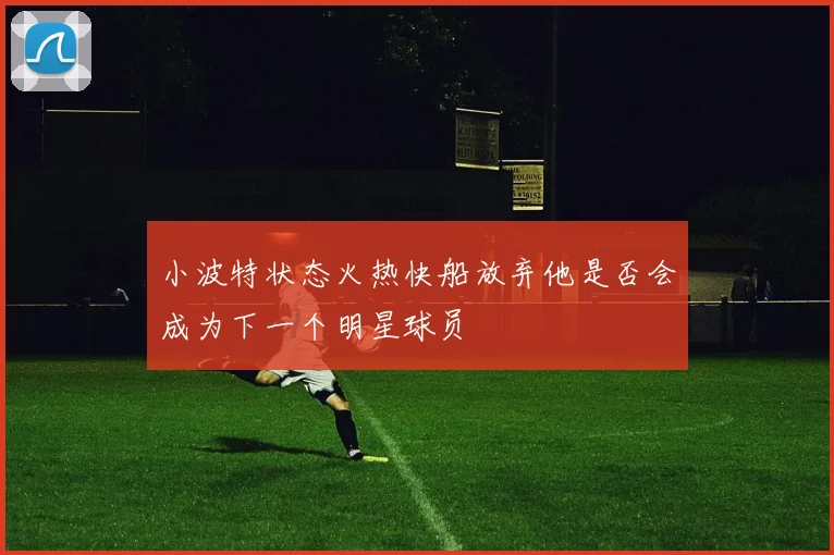 小波特状态火热快船放弃他是否会成为下一个明星球员