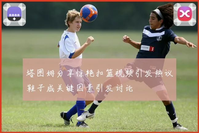 塔图姆分享惊艳扣篮视频引发热议鞋子成关键因素引发讨论