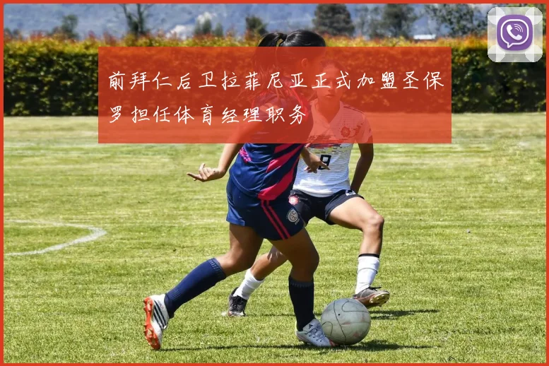 前拜仁后卫拉菲尼亚正式加盟圣保罗担任体育经理职务