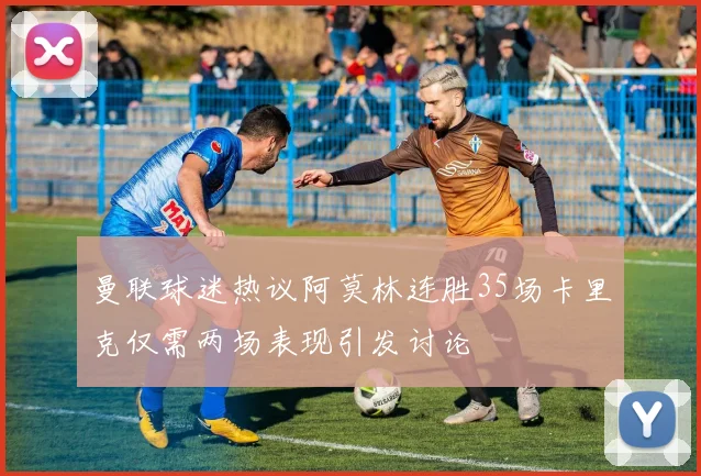 曼联球迷热议阿莫林连胜35场卡里克仅需两场表现引发讨论