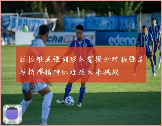 拉拉维亚强调球队需提升对抗强度与拼搏精神以迎接未来挑战