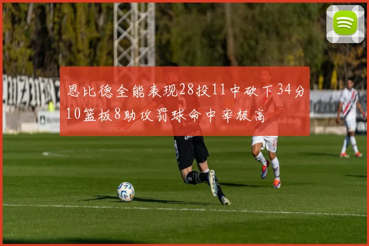 恩比德全能表现28投11中砍下34分10篮板8助攻罚球命中率极高