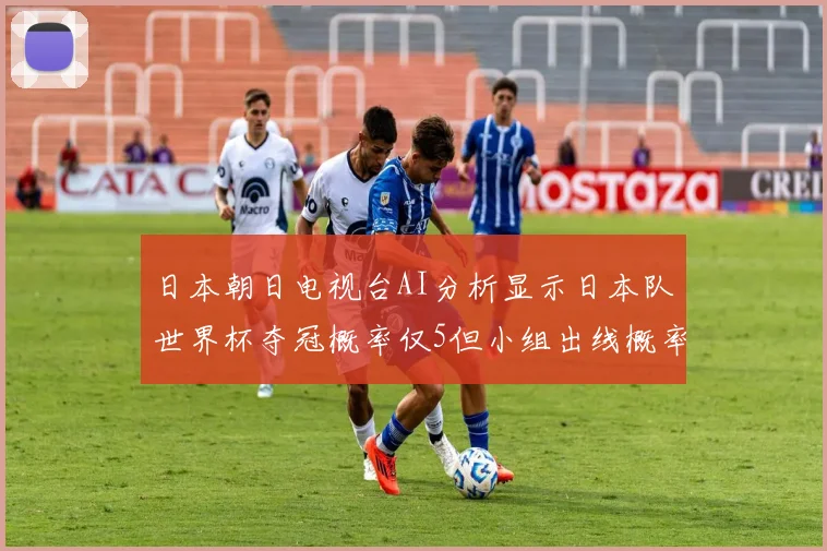 日本朝日电视台AI分析显示日本队世界杯夺冠概率仅5但小组出线概率高达73