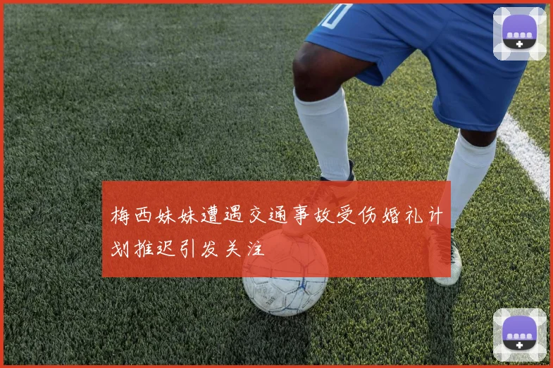 梅西妹妹遭遇交通事故受伤婚礼计划推迟引发关注