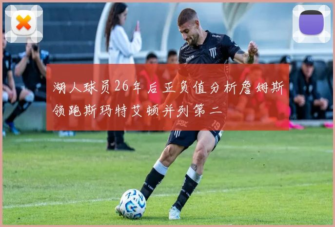 湖人球员26年后正负值分析詹姆斯领跑斯玛特艾顿并列第二