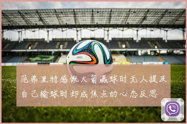 范弗里特感慨火箭赢球时无人提及自己输球时却成焦点的心态反思