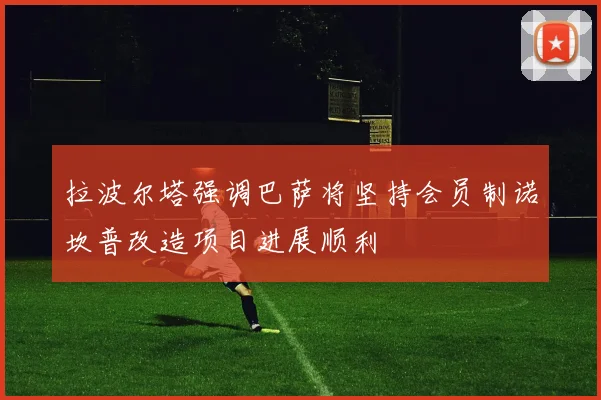 拉波尔塔强调巴萨将坚持会员制诺坎普改造项目进展顺利
