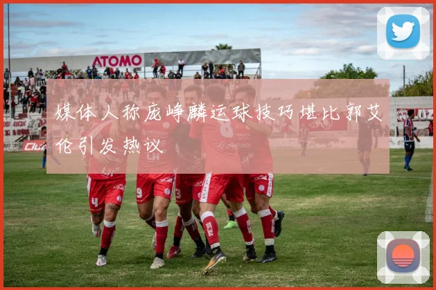 媒体人称庞峥麟运球技巧堪比郭艾伦引发热议