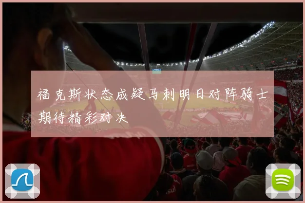 福克斯状态成疑马刺明日对阵骑士期待精彩对决