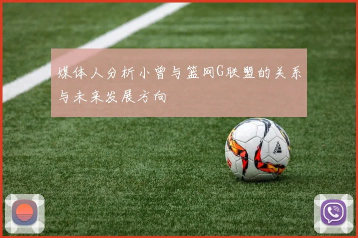 媒体人分析小曾与篮网G联盟的关系与未来发展方向