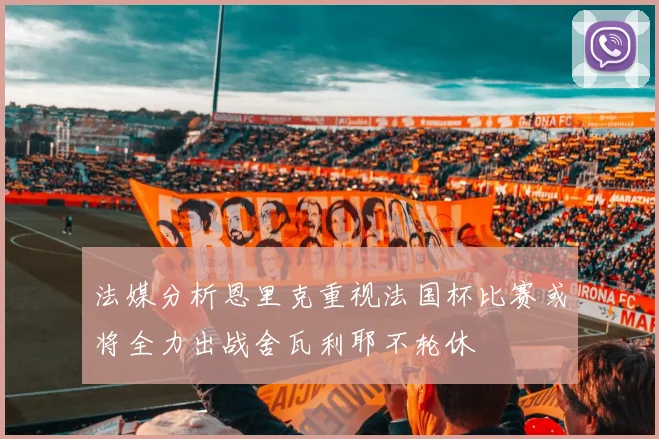 法媒分析恩里克重视法国杯比赛或将全力出战舍瓦利耶不轮休