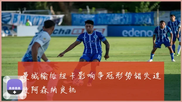 曼城输给纽卡影响争冠形势错失追赶阿森纳良机