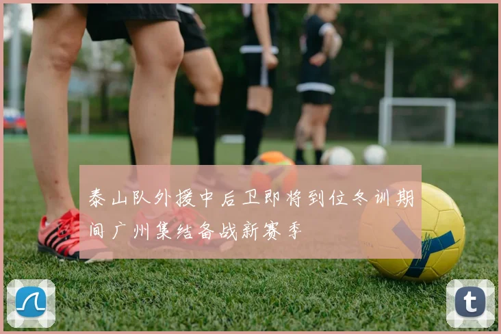 泰山队外援中后卫即将到位冬训期间广州集结备战新赛季