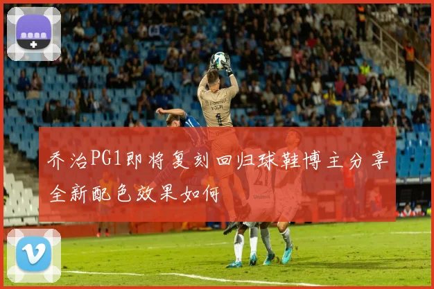 乔治PG1即将复刻回归球鞋博主分享全新配色效果如何