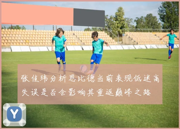 张佳玮分析恩比德当前表现低迷高失误是否会影响其重返巅峰之路