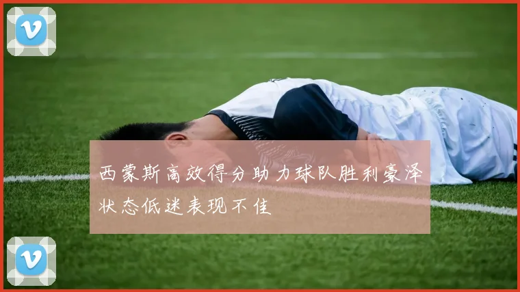 西蒙斯高效得分助力球队胜利豪泽状态低迷表现不佳