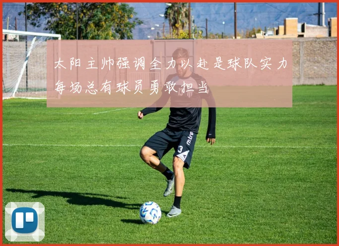 太阳主帅强调全力以赴是球队实力每场总有球员勇敢担当