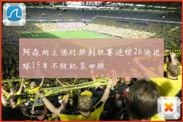 阿森纳主场对热刺联赛连续26场进球15年不败纪录回顾