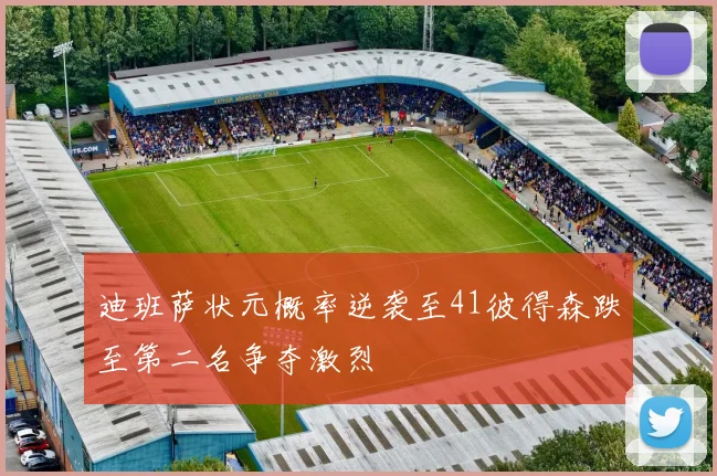 迪班萨状元概率逆袭至41彼得森跌至第二名争夺激烈