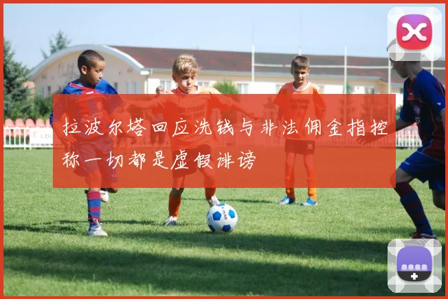 拉波尔塔回应洗钱与非法佣金指控称一切都是虚假诽谤