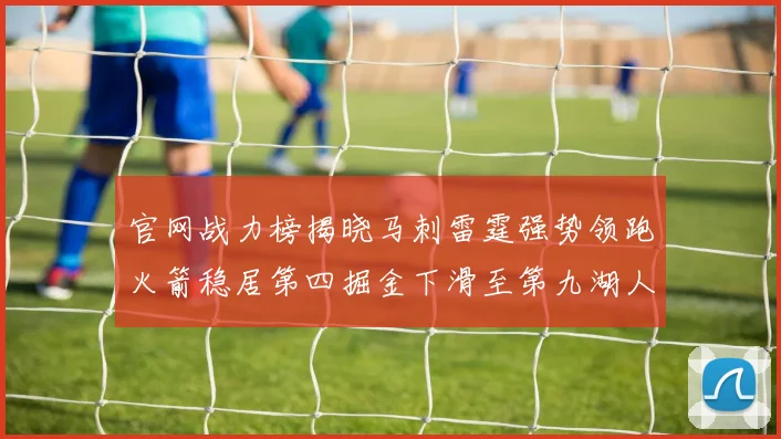 官网战力榜揭晓马刺雷霆强势领跑火箭稳居第四掘金下滑至第九湖人十名勇士十六快船十九