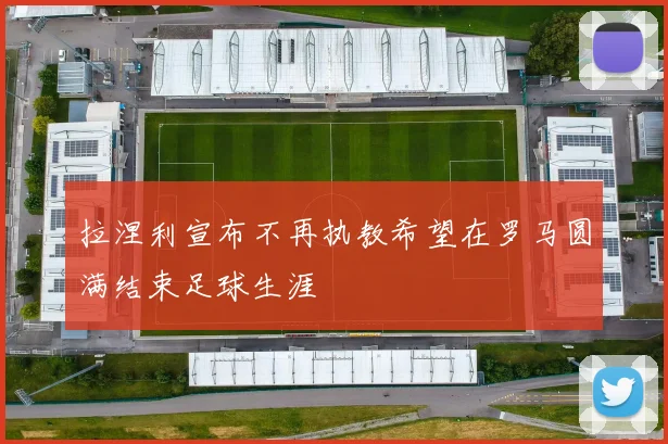 拉涅利宣布不再执教希望在罗马圆满结束足球生涯