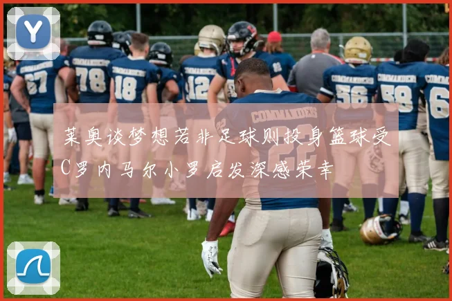 莱奥谈梦想若非足球则投身篮球受C罗内马尔小罗启发深感荣幸