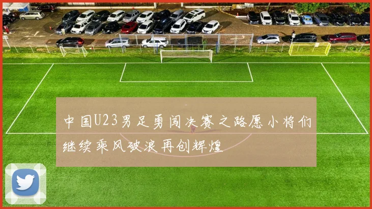 中国U23男足勇闯决赛之路愿小将们继续乘风破浪再创辉煌